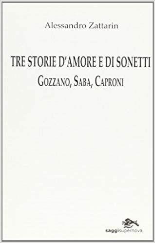 Tre storie d'amore e di sonetti. Gozzano, Saba, Caproni - Alessandro Zattarin - Libro Supernova 2003, Saggi. Singoli autori | Libraccio.it