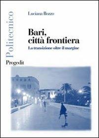 Bari, città frontiera. La transizione oltre il margine - Luciana Bozzo - Libro Progedit 2003, Politecnico | Libraccio.it