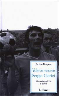 Volevo essere Sergio Clerici. Memorie e storie di calcio - Davide Morgera - Libro Lìmina 2003, Storie e miti | Libraccio.it