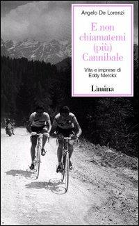 E non chiamatemi (più) Cannibale. Vita e imprese di Eddy Merckx - Angelo De Lorenzi - Libro Lìmina 2003, Storie e miti | Libraccio.it