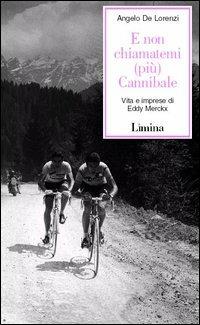 E non chiamatemi (più) Cannibale. Vita e imprese di Eddy Merckx - Angelo De Lorenzi - Libro Limina 2003, Storie e miti | Libraccio.it