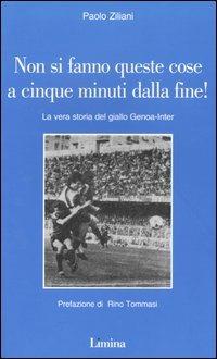 Non si fanno queste cose a cinque minuti dalla fine! La vera storia del giallo Genoa-Inter - Paolo Ziliani - Libro Limina 2005, Storie e miti | Libraccio.it