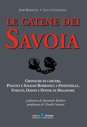Le catene dei Savoia. Cronache di carcere, politici e soldati borbonici a Fenestrelle, forzati, oziosi e donne di malaffare - Juri Bossuto, Luca Costanzo - Libro Il Punto PiemonteinBancarella 2012, I quotidiani | Libraccio.it