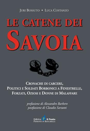 Le catene dei Savoia. Cronache di carcere, politici e soldati borbonici a Fenestrelle, forzati, oziosi e donne di malaffare - Juri Bossuto, Luca Costanzo - Libro Il Punto PiemonteinBancarella 2012, I quotidiani | Libraccio.it