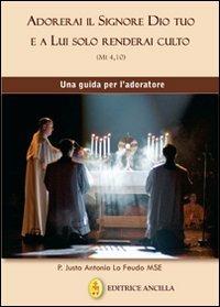 Adorerai il Signore Dio tuo e a lui solo renderai culto. Una guida per l'adoratore - Justo Antonio Lo Feudo - Libro Editrice Ancilla 2011, Pregare oggi. Piccoli sussidi | Libraccio.it