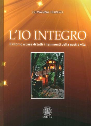 L'io integro. Il ritorno a casa di tutti i frammenti della nostra vita - Giovanna Ferrero - Libro Psiche 2 2016 | Libraccio.it