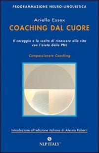 Coaching dal cuore. Il coraggio e la scelta di rinascere alla vita con l'aiuto della PNL - Arielle Essex - Libro Unicomunicazione.it 2009, PNL | Libraccio.it