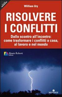 Risolvere i conflitti. Dallo scontro all'incontro: come trasformare i conflitti a casa, al lavoro e nel mondo - William Ury - Libro Unicomunicazione.it 2009 | Libraccio.it