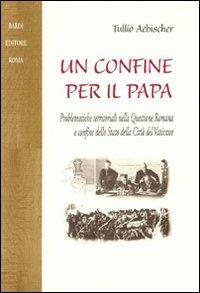 Un confine per il papa. Problematiche territoriali nella questione romana e confine dello Stato della Città del Vaticano - Tullio Aebischer - Libro Scienze e Lettere 2009, Collezione storica | Libraccio.it