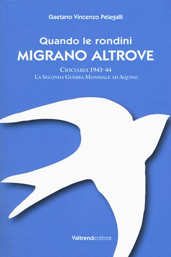 Quando le rondini migrano altrove. Ciociaria 1943-44. La seconda guerra mondiale ad Aquino - Gaetano Vincenzo Pelagalli - Libro Valtrend 2018 | Libraccio.it