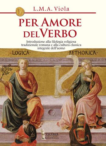 Per amore del Verbo. Introduzione alla filologia religiosa tradizionale romana e alla cultura classica integrale dell'uomo - L. M. A. Viola - Libro Victrix 2024 | Libraccio.it