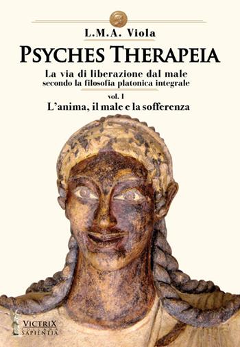 Psyches therapeia. La via di liberazione dal male secondo la filosofia platonica integrale. Vol. 1: L' anima, il male e la sofferenza - L. M. A. Viola - Libro Victrix 2024 | Libraccio.it