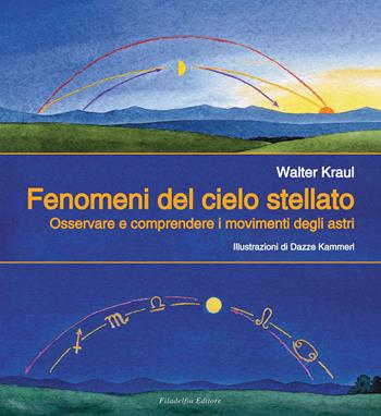 Fenomeni del cielo stellato. Osservare e comprendere i movimenti degli astri - Walter Kraul - Libro Filadelfia Editore 2015, Pedagogia/didattica/scienze | Libraccio.it