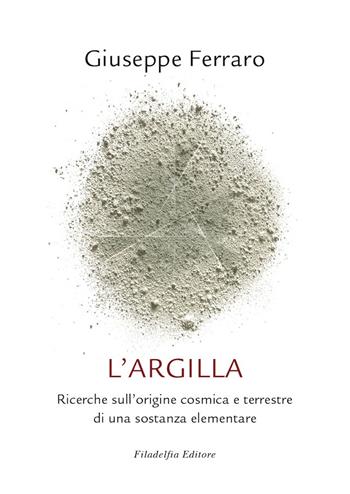 L' argilla. Ricerche sull'origine cosmica e terrestre di una sostanza elementare - Giuseppe Ferraro - Libro Filadelfia Editore 2018 | Libraccio.it