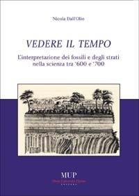 Vedere il tempo. Interpretazione dei fossili e degli strati nella scienza tra '600 e '700 - Nicola Dall'Olio - Libro Monte Università Parma 2005, Humanitas et scientia | Libraccio.it