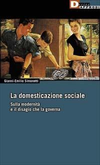 La domesticazione sociale. Sulla modernità e il disagio che la governa - Gianni-Emilio Simonetti - Libro DeriveApprodi 2003, DeriveApprodi | Libraccio.it