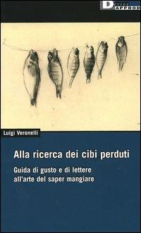 Alla ricerca dei cibi perduti. Guida di gusto e di lettere all'arte del saper mangiare - Luigi Veronelli - Libro DeriveApprodi 2003, Vita activa | Libraccio.it