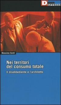 Nei territori del consumo totale. Il disobbediente e l'architetto - Massimo Ilardi - Libro DeriveApprodi 2004, Fuorifuoco | Libraccio.it