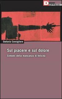 Sul piacere e sul dolore. Sintomi della mancanza di felicità - Stefania Consigliere - Libro DeriveApprodi 2004, DeriveApprodi | Libraccio.it