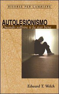 Autolesionismo. Quando soffrire ti fa star bene - Edward T. Welch - Libro Alfa & Omega 2009, Risorse per cambiare | Libraccio.it