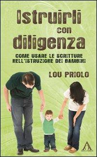 Istruirli con diligenza. Come usare la Scrittura nell'istruzione dei bambini - Lou Priolo - Libro Alfa & Omega 2011, La famiglia cristiana | Libraccio.it