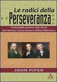 Le radici della perseveranza. L'indomabile costanza nella vita di John Newton, Charles Simeon e William Wilberforce - John Piper - Libro Alfa & Omega 2011, Biografie | Libraccio.it