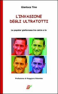 L' invasione degli UltraTotti. La popstar giallorossa tra calcio e tv - Gianluca Tino - Libro Edizioni Eraclea 2010 | Libraccio.it