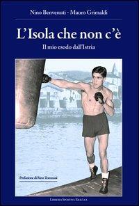 L'isola che non c'è. Il mio esodo dall'Istria - Nino Benvenuti, Mauro Grimaldi - Libro Edizioni Eraclea 2013 | Libraccio.it