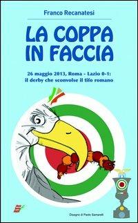 La coppa in faccio. 26 maggio 2013, Roma-Lazio 0-1: il derby che sconv il tifo romano - Franco Recanatesi - Libro Edizioni Eraclea 2013 | Libraccio.it