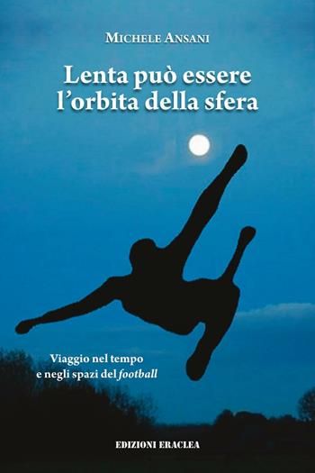Lenta può essere l'orbita della sfera. Viaggio nel tempo e negli spazi del football - Michele Ansani - Libro Edizioni Eraclea 2016 | Libraccio.it
