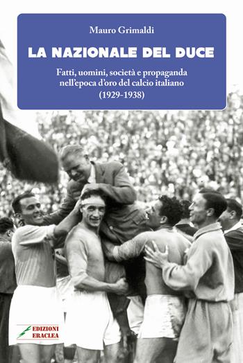 La Nazionale del duce. Fatti, uomini, società e propaganda nell'epoca d'oro del calcio italiano (1929-1938). Nuova ediz. - Mauro Grimaldi - Libro Edizioni Eraclea 2018 | Libraccio.it