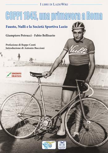 Coppi 1945, una primavera a Roma. Fausto, Nulli e la Società Sportiva Lazio - Giampiero Petrucci, Fabio Bellisario - Libro Edizioni Eraclea 2019 | Libraccio.it