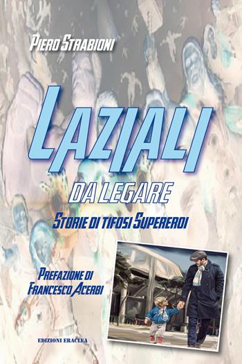 Laziali da legare. Storie di tifosi supereroi - Piero Strabioni - Libro Edizioni Eraclea 2019 | Libraccio.it