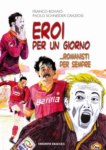 Eroi per un giorno...romanisti per sempre - Franco Bovaio, Paolo Schneider Graziosi - Libro Edizioni Eraclea 2021 | Libraccio.it