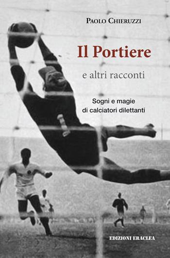 Il portiere e altri racconti. Sogni e magie di calciatori dilettanti - Paolo Chieruzzi - Libro Edizioni Eraclea 2022 | Libraccio.it