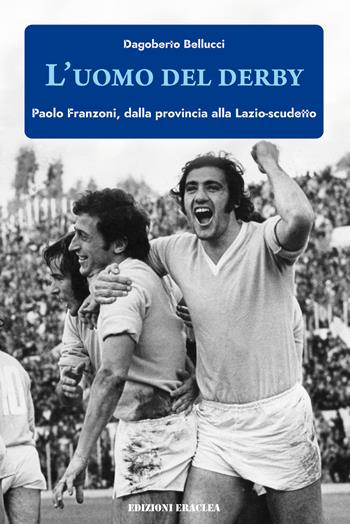 L'uomo del derby. Paolo Franzoni, dalla provincia alla Lazio-scudetto - Dagoberto Bellucci - Libro Edizioni Eraclea 2022 | Libraccio.it