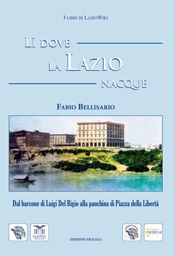 Lì dove la Lazio nacque. Dal barcone di Luigi Del Bigio alla panchina di Piazza della Libertà - Fabio Bellisario - Libro Edizioni Eraclea 2022 | Libraccio.it