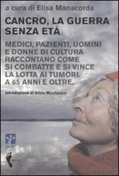 Cancro, la guerra senza età. Medici, pazienti, uomini e donne di cultura raccontano come si combatte e si vince la lotta ai tumori. A 65 anni e oltre