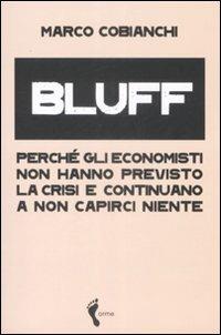 Bluff. Perché gli economisti non hanno previsto la crisi e continuano a non capirci niente - Marco Cobianchi - Libro Orme Editori 2009 | Libraccio.it