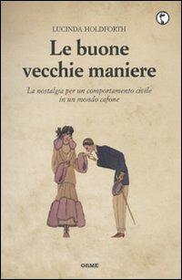 Le buone vecchie maniere. La nostalgia per un comportamento civile in un mondo cafone - Lucinda Holdforth - Libro Orme Editori 2010 | Libraccio.it