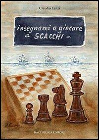 Insegnami a giocare a scacchi. Un italiano, uno spagnolo, una storia vera, un gioco meraviglioso - Claudio Lenzi - Libro Bacchilega Editore 2006, Le guide | Libraccio.it