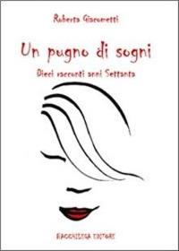 Un pugno di sogni. Dieci racconti anni Settanta - Roberta Giacometti - Libro Bacchilega Editore 2007, I romanzi | Libraccio.it
