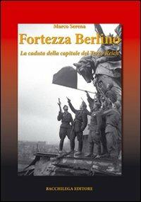 Fortezza Berlino. La caduta della capitale del terzo reich - Marco Serena - Libro Bacchilega Editore 2008, La storia | Libraccio.it