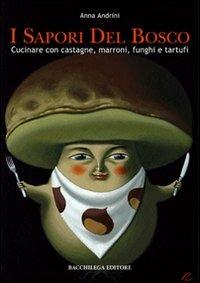 I sapori del bosco. Cucinare con castagne, marroni, funghi e tartufi - Anna Andrini - Libro Bacchilega Editore 2008, Le guide | Libraccio.it