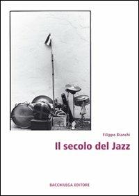 Il secolo del jazz - Filippo Bianchi - Libro Bacchilega Editore 2008 | Libraccio.it