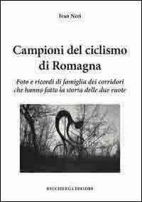 Campioni del ciclismo di Romagna. Foto e ricordi di famiglia dei corridori che hanno fatto la storia delle due ruote - Ivan Neri - Libro Bacchilega Editore 2009, Gli album di foto & storie | Libraccio.it