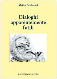 Dialoghi apparentemente futili - Matteo Sabbatani - Libro Bacchilega Editore 2009, Narrativa contemporanea | Libraccio.it