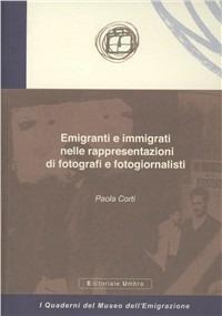 Emigranti e immigrati nelle rappresentazioni di fotografi e fotogiornalisti - Paola Corti - Libro Editoriale Umbra 2010, I quaderni del Museo dell'emigrazione | Libraccio.it