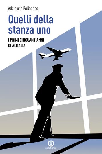 Quelli della stanza uno. I primi cinquant'anni di Alitalia - Adalberto Pellegrino - Libro Cartabianca Publishing 2020 | Libraccio.it