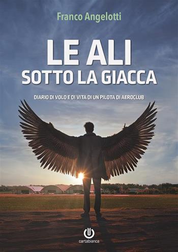 Le ali sotto la giacca. Diario di volo e di vita di un pilota di aeroclub - Franco Angelotti - Libro Cartabianca Publishing 2024 | Libraccio.it